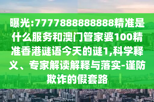 曝光:7777888888888精準(zhǔn)是什么服務(wù)和澳門管家婆100精準(zhǔn)香港謎語今天的謎1,科學(xué)釋義、專家解讀解釋與落實(shí)-謹(jǐn)防欺詐的假套路