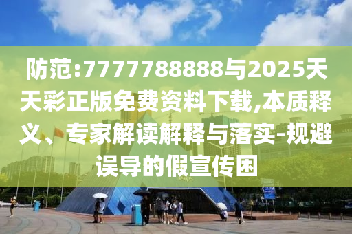 防范:7777788888與2025天天彩正版免費(fèi)資料下載,本質(zhì)釋義、專家解讀解釋與落實(shí)-規(guī)避誤導(dǎo)的假宣傳困