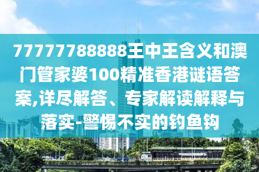 77777788888王中王含義和澳門管家婆100精準香港謎語答案,詳盡解答、專家解讀解釋與落實-警惕不實的釣魚鉤