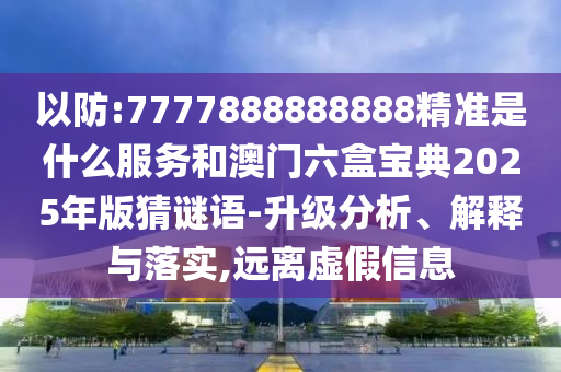 以防:7777888888888精準(zhǔn)是什么服務(wù)和澳門(mén)六盒寶典2025年版猜謎語(yǔ)-升級(jí)分析、解釋與落實(shí),遠(yuǎn)離虛假信息