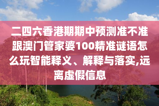 二四六香港期期中預(yù)測準(zhǔn)不準(zhǔn)跟澳門管家婆100精準(zhǔn)謎語怎么玩智能釋義、解釋與落實(shí),遠(yuǎn)離虛假信息