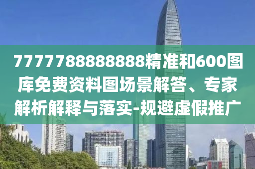 7777788888888精準(zhǔn)和600圖庫(kù)免費(fèi)資料圖場(chǎng)景解答、專家解析解釋與落實(shí)-規(guī)避虛假推廣