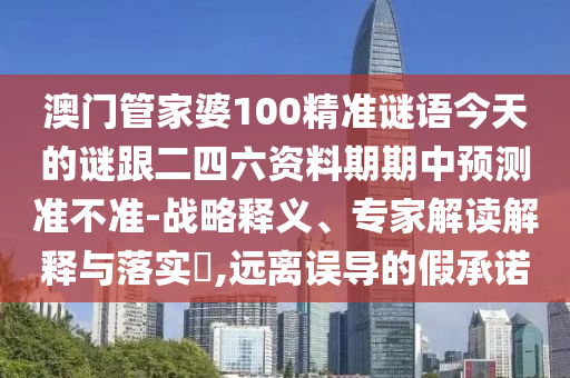 澳門管家婆100精準謎語今天的謎跟二四六資料期期中預測準不準-戰(zhàn)略釋義、專家解讀解釋與落實?,遠離誤導的假承諾