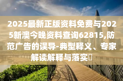 2025最新正版資料免費與2025新澳今晚資料查詢62815,防范廣告的誤導(dǎo)-典型釋義、專家解讀解釋與落實?