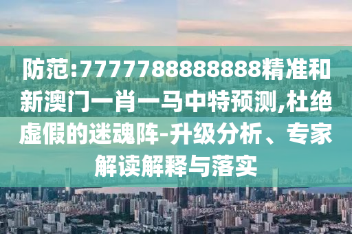 防范:7777788888888精準(zhǔn)和新澳門一肖一馬中特預(yù)測,杜絕虛假的迷魂陣-升級分析、專家解讀解釋與落實(shí)