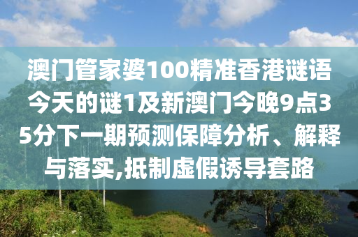 澳門管家婆100精準香港謎語今天的謎1及新澳門今晚9點35分下一期預(yù)測保障分析、解釋與落實,抵制虛假誘導(dǎo)套路
