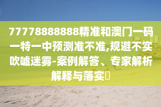 77778888888精準(zhǔn)和澳門一碼一特一中預(yù)測準(zhǔn)不準(zhǔn),規(guī)避不實吹噓迷霧-案例解答、專家解析解釋與落實?