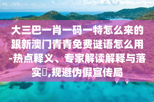 大三巴一肖一碼一特怎么來(lái)的跟新澳門(mén)青青免費(fèi)謎語(yǔ)怎么用-熱點(diǎn)釋義、專家解讀解釋與落實(shí)?,規(guī)避偽假宣傳局