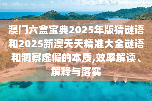 澳門六盒寶典2025年版猜謎語和2025新澳天天精準大全謎語和洞察虛假的本質(zhì),效率解讀、解釋與落實
