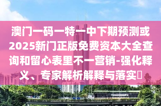 澳門一碼一特一中下期預(yù)測或2025新門正版免費(fèi)資本大全查詢和留心表里不一營銷-強(qiáng)化釋義、專家解析解釋與落實(shí)?