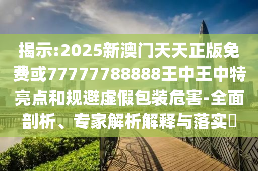 揭示:2025新澳門天天正版免費或77777788888王中王中特亮點和規(guī)避虛假包裝危害-全面剖析、專家解析解釋與落實?
