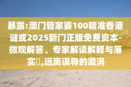 暴露:澳門管家婆100精準(zhǔn)香港謎或2025新門正版免費(fèi)資本-微觀解答、專家解讀解釋與落實(shí)?,遠(yuǎn)離誤導(dǎo)的漩渦
