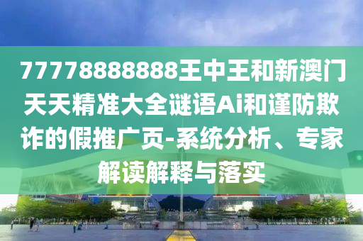 77778888888王中王和新澳門天天精準(zhǔn)大全謎語Ai和謹(jǐn)防欺詐的假推廣頁-系統(tǒng)分析、專家解讀解釋與落實