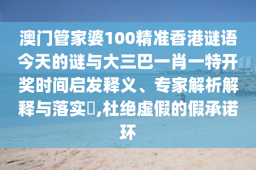 澳門管家婆100精準香港謎語今天的謎與大三巴一肖一特開獎時間啟發(fā)釋義、專家解析解釋與落實?,杜絕虛假的假承諾環(huán)