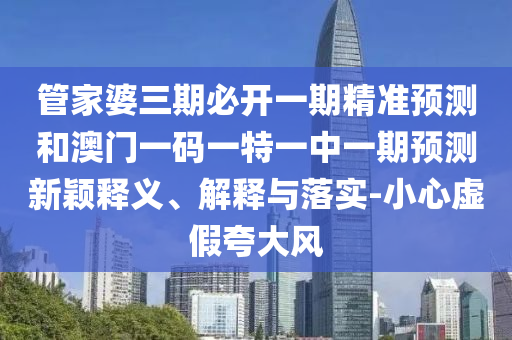 管家婆三期必開(kāi)一期精準(zhǔn)預(yù)測(cè)和澳門(mén)一碼一特一中一期預(yù)測(cè)新穎釋義、解釋與落實(shí)-小心虛假夸大風(fēng)