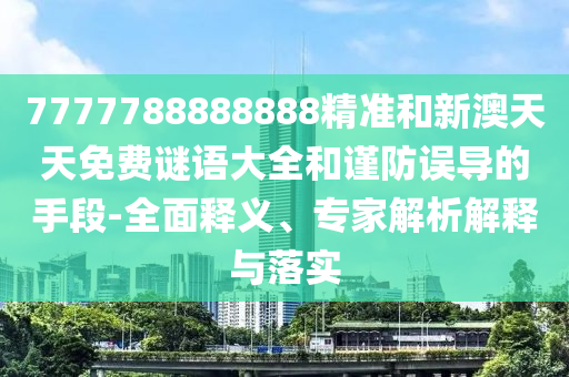 7777788888888精準(zhǔn)和新澳天天免費(fèi)謎語大全和謹(jǐn)防誤導(dǎo)的手段-全面釋義、專家解析解釋與落實(shí)