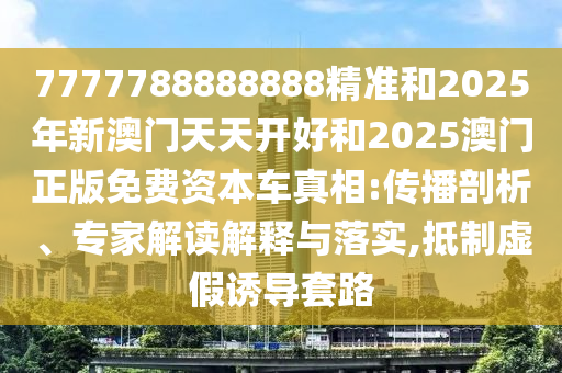 7777788888888精準(zhǔn)和2025年新澳門天天開好和2025澳門正版免費(fèi)資本車真相:傳播剖析、專家解讀解釋與落實(shí),抵制虛假誘導(dǎo)套路