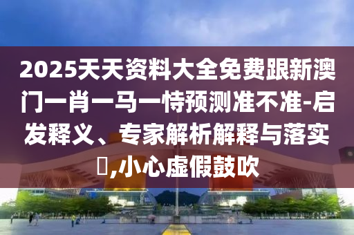2025天天資料大全免費跟新澳門一肖一馬一恃預測準不準-啟發(fā)釋義、專家解析解釋與落實?,小心虛假鼓吹