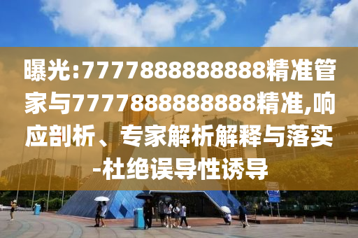 曝光:7777888888888精準(zhǔn)管家與7777888888888精準(zhǔn),響應(yīng)剖析、專家解析解釋與落實(shí)-杜絕誤導(dǎo)性誘導(dǎo)