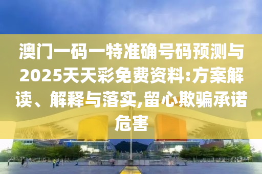 澳門(mén)一碼一特準(zhǔn)確號(hào)碼預(yù)測(cè)與2025天天彩免費(fèi)資料:方案解讀、解釋與落實(shí),留心欺騙承諾危害