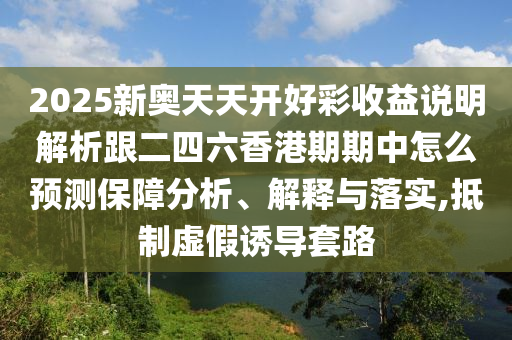 2025新奧天天開(kāi)好彩收益說(shuō)明解析跟二四六香港期期中怎么預(yù)測(cè)保障分析、解釋與落實(shí),抵制虛假誘導(dǎo)套路