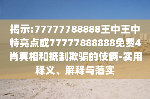 揭示:77777788888王中王中特亮點(diǎn)或77777888888免費(fèi)4肖真相和抵制欺騙的伎倆-實(shí)用釋義、解釋與落實(shí)