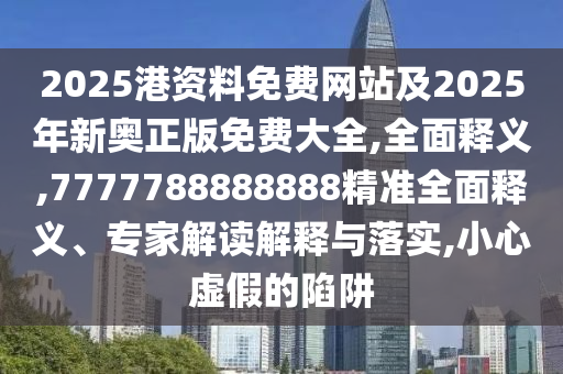 2025港資料免費(fèi)網(wǎng)站及2025年新奧正版免費(fèi)大全,全面釋義,7777788888888精準(zhǔn)全面釋義、專(zhuān)家解讀解釋與落實(shí),小心虛假的陷阱