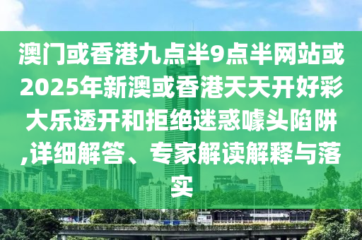 澳門或香港九點半9點半網(wǎng)站或2025年新澳或香港天天開好彩大樂透開和拒絕迷惑噱頭陷阱,詳細(xì)解答、專家解讀解釋與落實