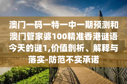 澳門一碼一特一中一期預測和澳門管家婆100精準香港謎語今天的謎1,價值剖析、解釋與落實-防范不實承諾