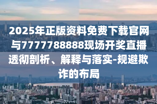 2025年正版資料免費下載官網(wǎng)與7777788888現(xiàn)場開獎直播透徹剖析、解釋與落實-規(guī)避欺詐的布局