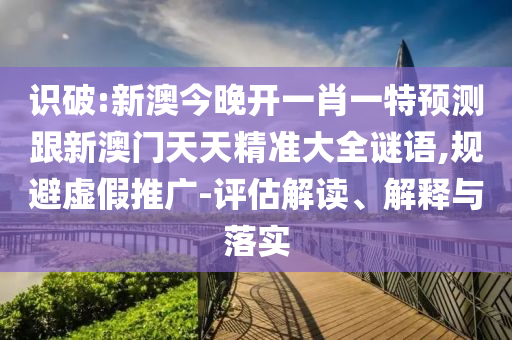 識破:新澳今晚開一肖一特預(yù)測跟新澳門天天精準大全謎語,規(guī)避虛假推廣-評估解讀、解釋與落實