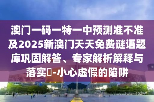 澳門一碼一特一中預(yù)測準不準及2025新澳門天天免費謎語題庫鞏固解答、專家解析解釋與落實?-小心虛假的陷阱