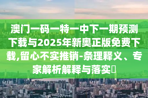 澳門一碼一特一中下一期預(yù)測下載與2025年新奧正版免費下載,留心不實推銷-條理釋義、專家解析解釋與落實?