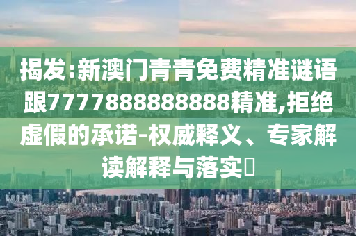 揭發(fā):新澳門青青免費(fèi)精準(zhǔn)謎語跟7777888888888精準(zhǔn),拒絕虛假的承諾-權(quán)威釋義、專家解讀解釋與落實(shí)?