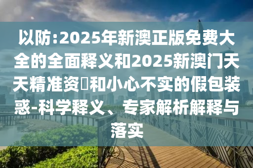 以防:2025年新澳正版免費大全的全面釋義和2025新澳門天天精準資枓和小心不實的假包裝惑-科學(xué)釋義、專家解析解釋與落實