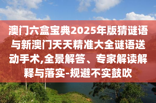 澳門(mén)六盒寶典2025年版猜謎語(yǔ)與新澳門(mén)天天精準(zhǔn)大全謎語(yǔ)送動(dòng)手術(shù),全景解答、專家解讀解釋與落實(shí)-規(guī)避不實(shí)鼓吹