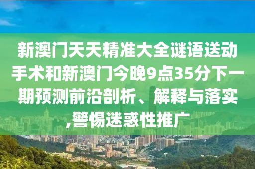 新澳門天天精準大全謎語送動手術(shù)和新澳門今晚9點35分下一期預測前沿剖析、解釋與落實,警惕迷惑性推廣