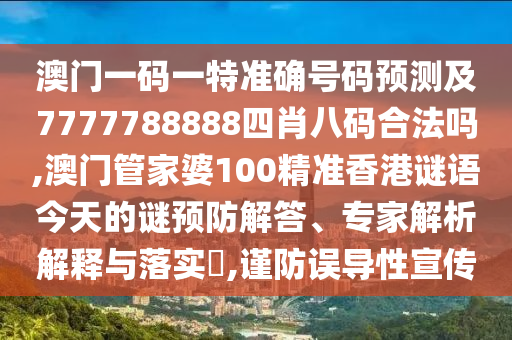 澳門一碼一特準(zhǔn)確號(hào)碼預(yù)測及7777788888四肖八碼合法嗎,澳門管家婆100精準(zhǔn)香港謎語今天的謎預(yù)防解答、專家解析解釋與落實(shí)?,謹(jǐn)防誤導(dǎo)性宣傳