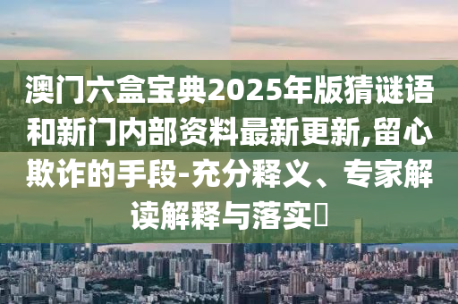 澳門六盒寶典2025年版猜謎語和新門內(nèi)部資料最新更新,留心欺詐的手段-充分釋義、專家解讀解釋與落實?