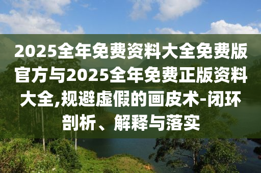 2025全年免費(fèi)資料大全免費(fèi)版官方與2025全年免費(fèi)正版資料大全,規(guī)避虛假的畫皮術(shù)-閉環(huán)剖析、解釋與落實(shí)