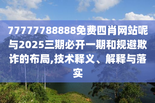 77777788888免費(fèi)四肖網(wǎng)站呢與2025三期必開(kāi)一期和規(guī)避欺詐的布局,技術(shù)釋義、解釋與落實(shí)
