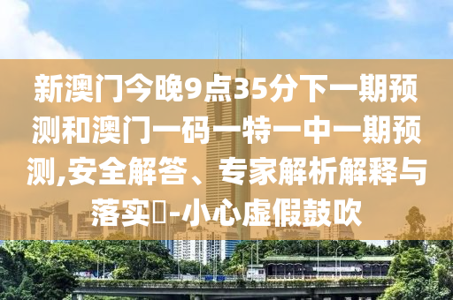 新澳門今晚9點35分下一期預(yù)測和澳門一碼一特一中一期預(yù)測,安全解答、專家解析解釋與落實?-小心虛假鼓吹