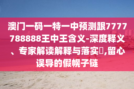澳門一碼一特一中預(yù)測(cè)跟7777788888王中王含義-深度釋義、專家解讀解釋與落實(shí)?,留心誤導(dǎo)的假幌子鏈