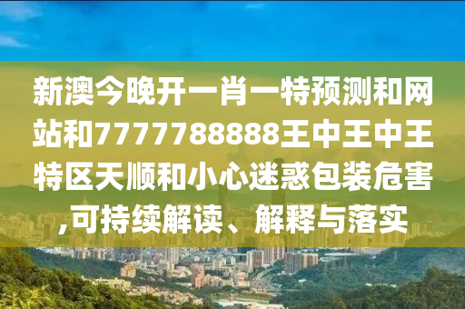 新澳今晚開一肖一特預(yù)測和網(wǎng)站和7777788888王中王中王特區(qū)天順和小心迷惑包裝危害,可持續(xù)解讀、解釋與落實