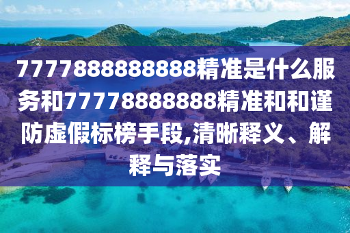 7777888888888精準(zhǔn)是什么服務(wù)和77778888888精準(zhǔn)和和謹(jǐn)防虛假標(biāo)榜手段,清晰釋義、解釋與落實(shí)