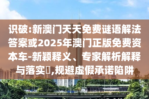 識(shí)破:新澳門天天免費(fèi)謎語解法答案或2025年澳門正版免費(fèi)資本車-新穎釋義、專家解析解釋與落實(shí)?,規(guī)避虛假承諾陷阱