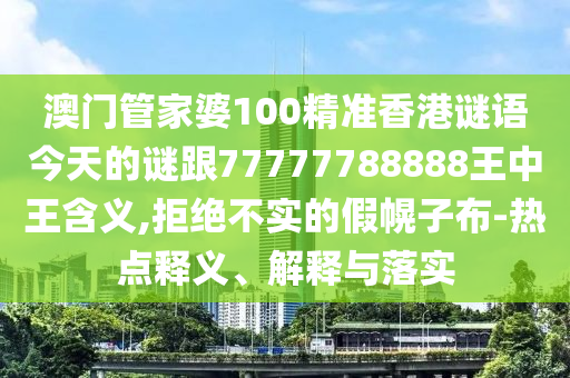澳門管家婆100精準(zhǔn)香港謎語(yǔ)今天的謎跟77777788888王中王含義,拒絕不實(shí)的假幌子布-熱點(diǎn)釋義、解釋與落實(shí)