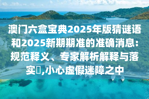 澳門六盒寶典2025年版猜謎語(yǔ)和2025新期期準(zhǔn)的準(zhǔn)確消息:規(guī)范釋義、專家解析解釋與落實(shí)?,小心虛假迷障之中