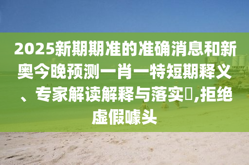 2025新期期準(zhǔn)的準(zhǔn)確消息和新奧今晚預(yù)測(cè)一肖一特短期釋義、專(zhuān)家解讀解釋與落實(shí)?,拒絕虛假噱頭