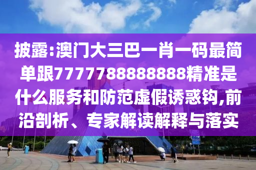 披露:澳門大三巴一肖一碼最簡單跟7777788888888精準是什么服務和防范虛假誘惑鉤,前沿剖析、專家解讀解釋與落實